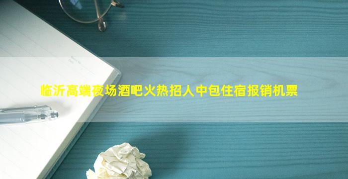 临沂高端夜场酒吧火热招人中包住宿报销机票